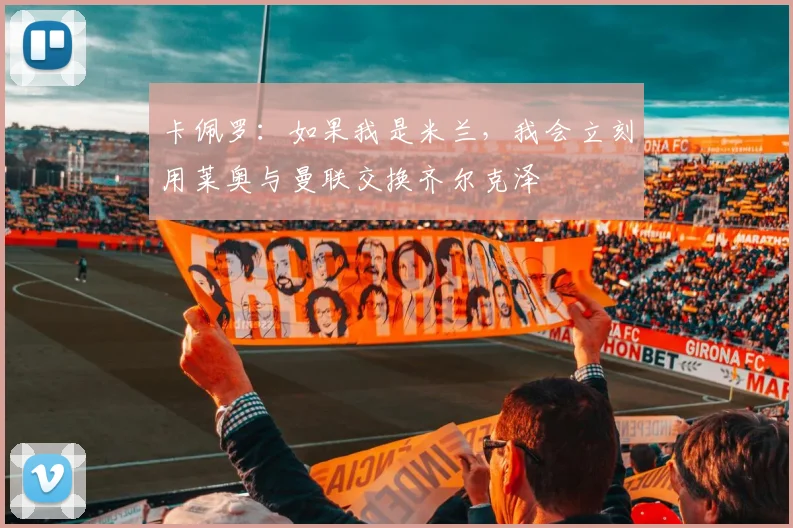 卡佩罗：如果我是米兰，我会立刻用莱奥与曼联交换齐尔克泽