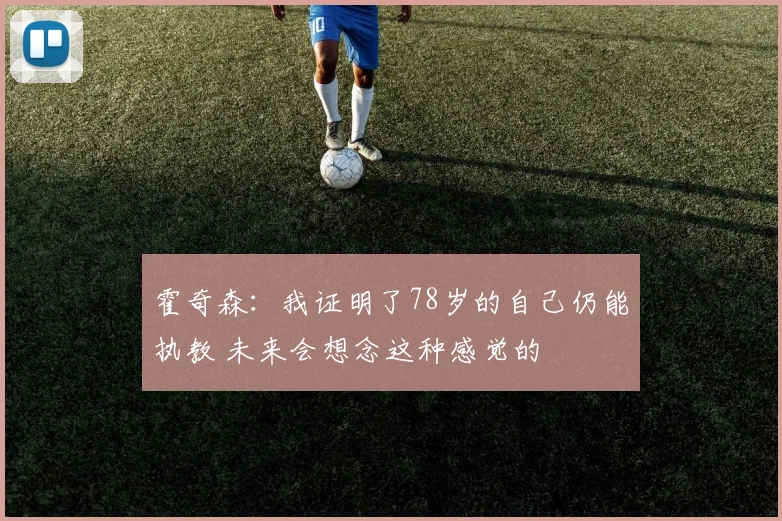 霍奇森：我证明了78岁的自己仍能执教 未来会想念这种感觉的