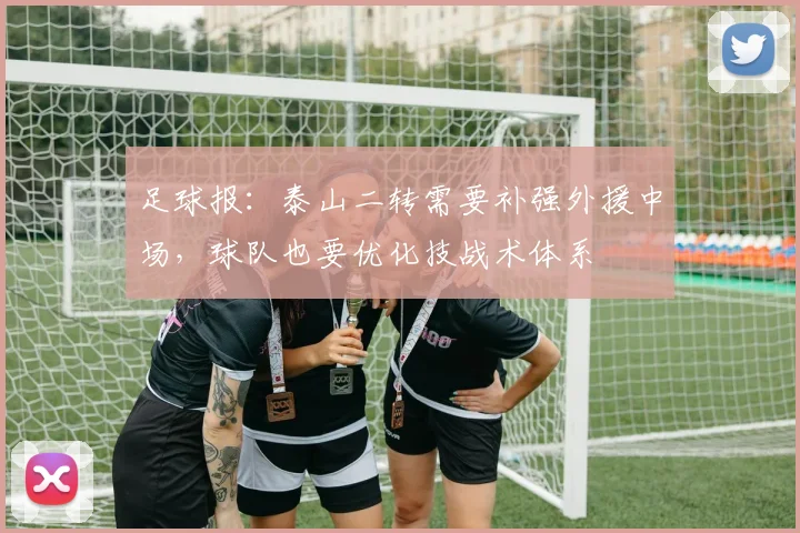 足球报：泰山二转需要补强外援中场，球队也要优化技战术体系