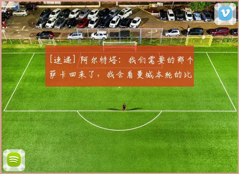 [速递] 阿尔特塔：我们需要的那个萨卡回来了，我会看曼城本轮的比赛