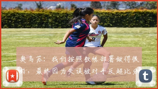 奥乌苏：我们按照教练部署做得很好，最终因为失误被对手反超比分