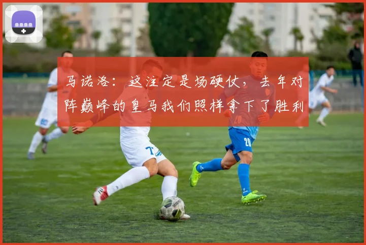 马诺洛：这注定是场硬仗，去年对阵巅峰的皇马我们照样拿下了胜利